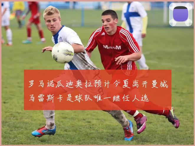 罗马诺瓜迪奥拉预计今夏离开曼城马雷斯卡是球队唯一继任人选