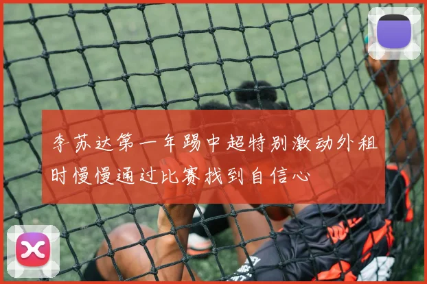 李苏达第一年踢中超特别激动外租时慢慢通过比赛找到自信心