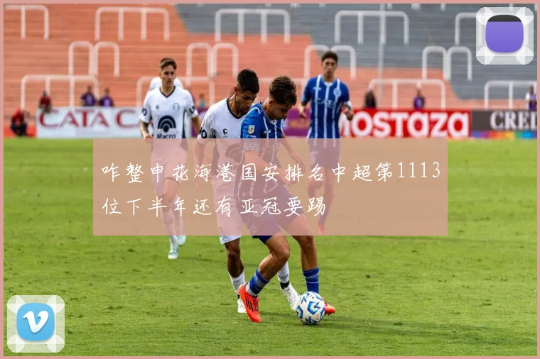 咋整申花海港国安排名中超第1113位下半年还有亚冠要踢